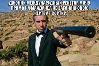 джонни международный рекетир,мочу прямо на майдане,а не загоняю свою жертву в сортир 