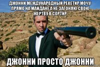 джонни международный рекетир,мочу прямо на майдане,а не загоняю свою жертву в сортир джонни просто джонни