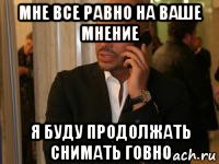 мне все равно на ваше мнение я буду продолжать снимать говно