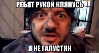 ребят рукой клянусь я не галустян