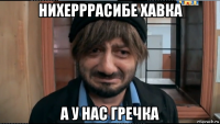 нихерррасибе хавка а у нас гречка