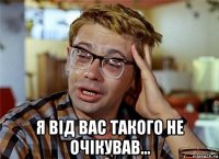  я від вас такого не очікував...