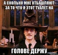 а сколько мне отбашляют за то что я этот туалет на голове держу