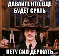 давайте кто ещё будет срать нету сил держать