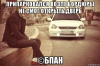припарковался возле бордюры не смог открыть дверь ©бпан