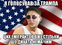я голосував за трампа цих емігрантов вже стільки шо дихать нема чим