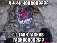 ч-ч-ч- чооооо???? г-г-гавн-гавнов- гавнооооо?!??