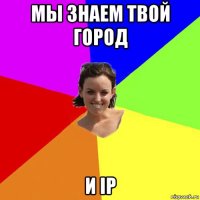 мы знаем твой город и ip