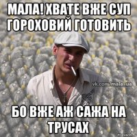 мала! хвате вже суп гороховий готовить бо вже аж сажа на трусах