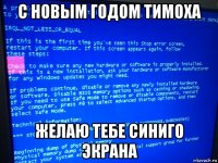 с новым годом тимоха желаю тебе синиго экрана