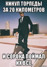 кинул торпеды за 20 километров и сорока поймал их все