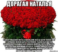 дорагая наталья с днем рождения! пусть в твоем доме всегда царят покой, уют и гармония. желаю быть счастливой, радоваться жизни, удивляться, наслаждаться каждой минутой, мечтать, всегда иметь верных, надежных друзей и, главное, любить и быть любимой. оставайся всегда такой же молодой, светлой, доброй, веселой и улыбчивой!