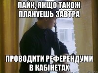лайк, якщо також плануешь завтра проводити референдуми в кабінетах