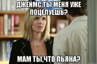 джеймс ты меня уже поцелуешь? мам ты,что пьяна?