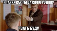 я таких как ты за свою родину рвать буду