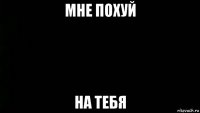мне похуй на тебя
