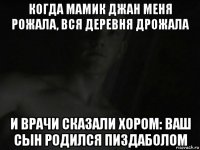 когда мамик джан меня рожала, вся деревня дрожала и врачи сказали хором: ваш сын родился пиздаболом