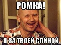 ромка! я за твоей спиной