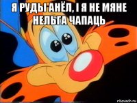 я руды анёл, і я не мяне нельга чапаць 