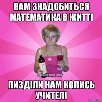 вам знадобиться математика в житті пизділи нам колись учителі