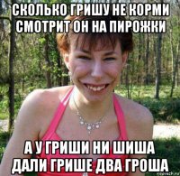 сколько гришу не корми смотрит он на пирожки а у гриши ни шиша дали грише два гроша