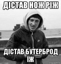 дістав нож ріж дістав бутерброд їж