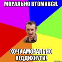 морально втомився. хочу аморально віддихнути!