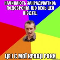 начинають закрадуватись подозрєнія, шо весь цей піздєц, це і є мої кращі роки