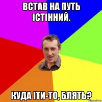 встав на путь істінний. куда іти-то, блять?