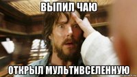 выпил чаю открыл мультивселенную