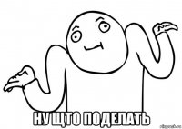  ну щто поделать