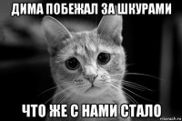 дима побежал за шкурами что же с нами стало