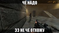 чё надо ээ не чё отхожу