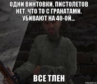 одни винтовки. пистолетов нет. что то с гранатами. убивают на 40-ой... все тлен