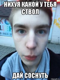 нихуя какой у тебя ствол дай соснуть