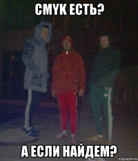 cmyk есть? а если найдем?