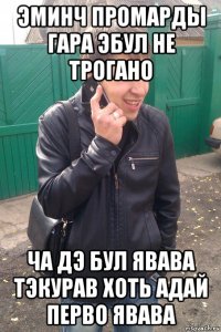 эминч промарды гара эбул не трогано ча дэ бул явава тэкурав хоть адай перво явава