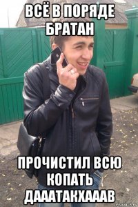 всё в поряде братан прочистил всю копать дааатакхааав
