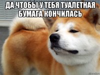 да чтобы у тебя туалетная бумага кончилась 