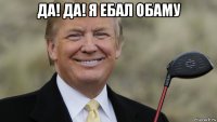 да! да! я ебал обаму 