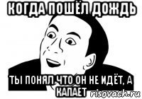 когда пошёл дождь ты понял что он не идёт, а капает
