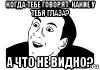 когда тебе говорят: какие у тебя глаза? а что не видно?