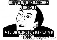 когда одноклассник говорит что он одного возраста с тобой