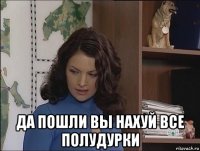  да пошли вы нахуй все полудурки