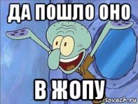да пошло оно в жопу