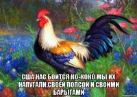  сша нас боится ко-коко мы их напугали,своей попсой и своими барыгами