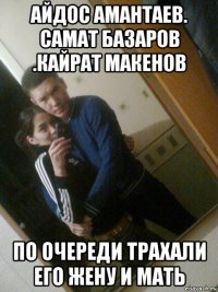 айдос амантаев. самат базаров .кайрат макенов по очереди трахали его жену и мать