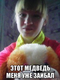  этот медведь меня уже заибал