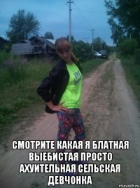 смотрите какая я блатная выебистая просто ахуительная сельская девчонка