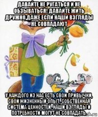 давайте не ругаться и не обзываться! давайте жить дружно,даже если наши взгляды не совпадают у каждого из нас есть свои привычки, свой жизненный опыт, собственная система ценностей. наши взгляды и потребности могут не совпадать.